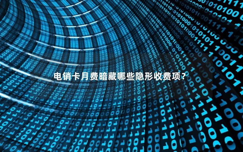 电销卡月费暗藏哪些隐形收费项？