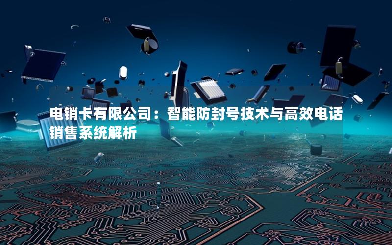 电销卡有限公司：智能防封号技术与高效电话销售系统解析