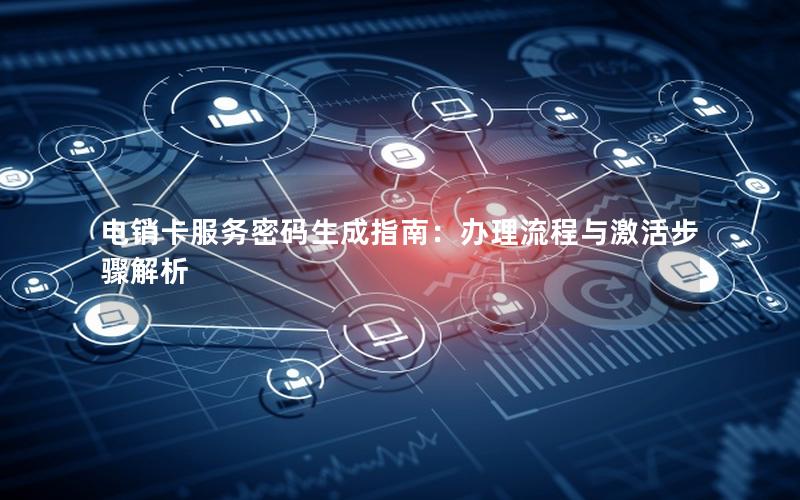 电销卡服务密码生成指南：办理流程与激活步骤解析