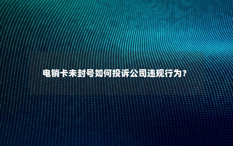 电销卡未封号如何投诉公司违规行为？