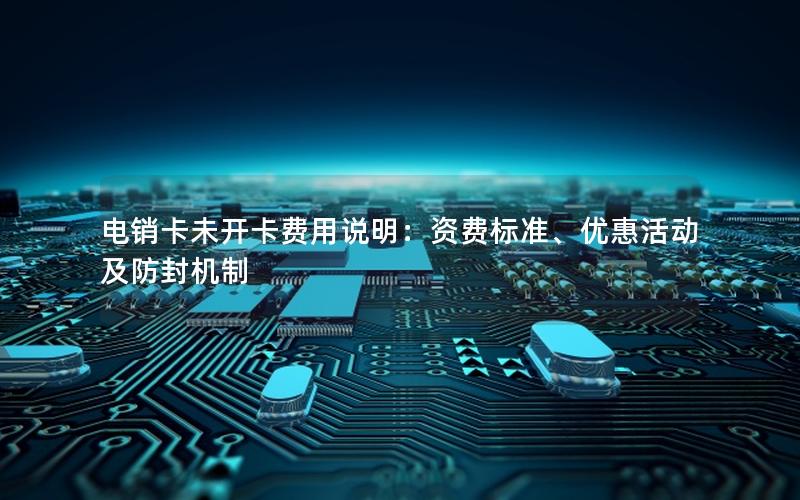 电销卡未开卡费用说明：资费标准、优惠活动及防封机制