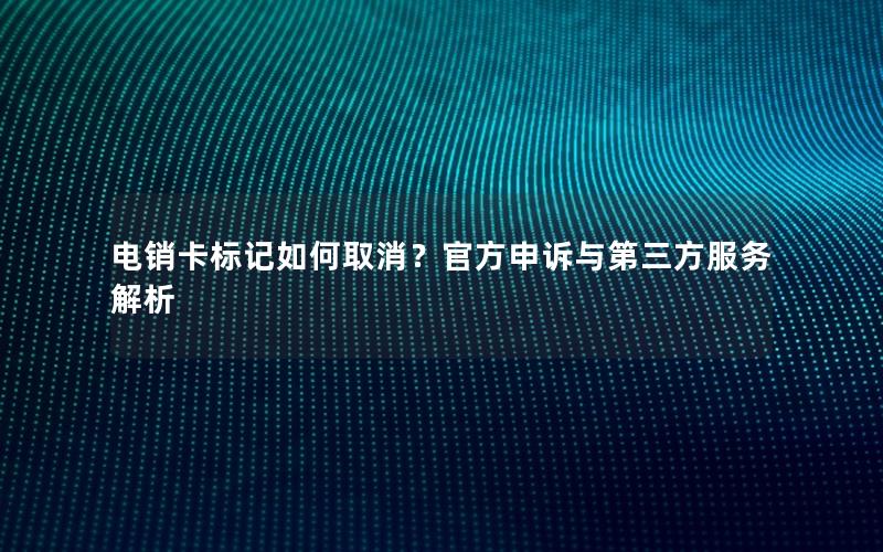 电销卡标记如何取消？官方申诉与第三方服务解析