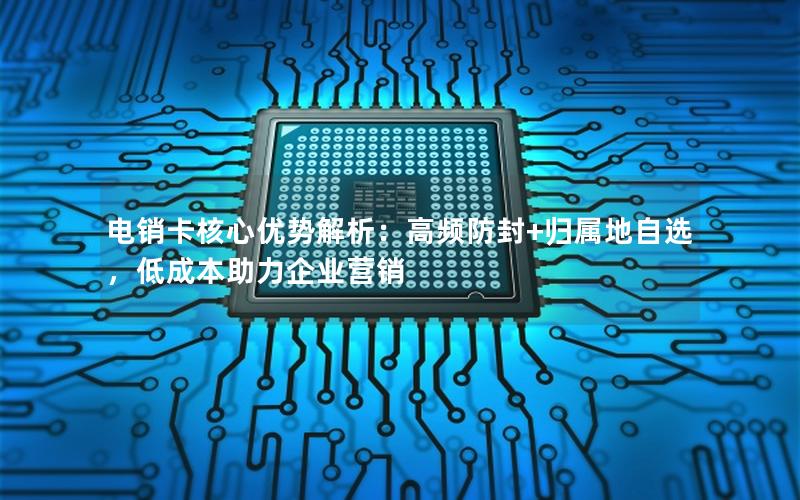 电销卡核心优势解析：高频防封+归属地自选，低成本助力企业营销