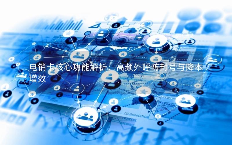 电销卡核心功能解析：高频外呼防封号与降本增效
