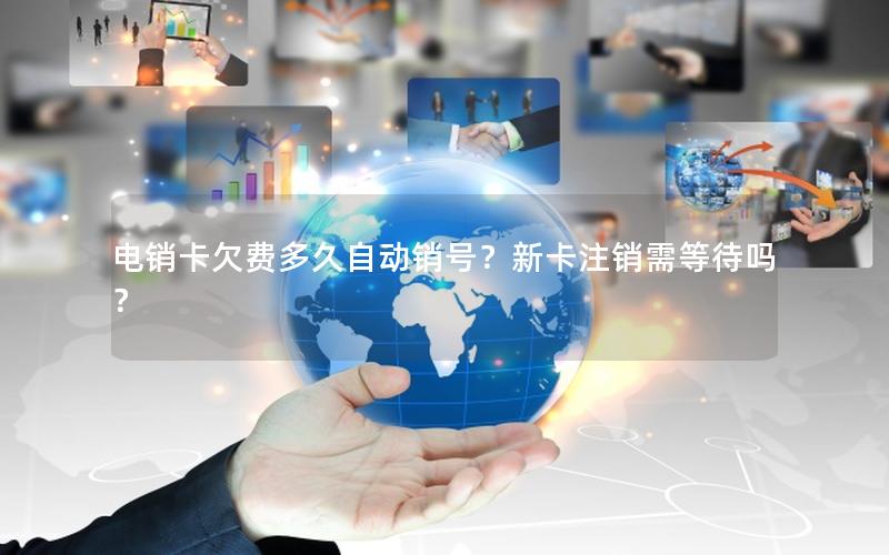 电销卡欠费多久自动销号？新卡注销需等待吗？