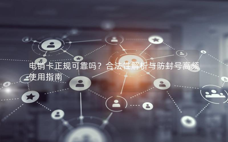 电销卡正规可靠吗？合法性解析与防封号高频使用指南