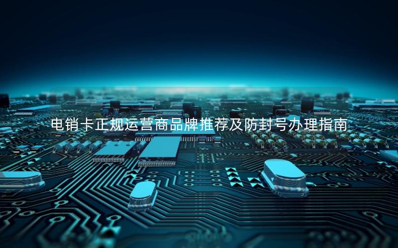 电销卡正规运营商品牌推荐及防封号办理指南