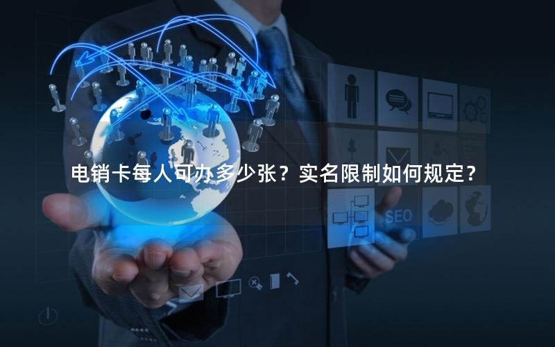 电销卡每人可办多少张？实名限制如何规定？