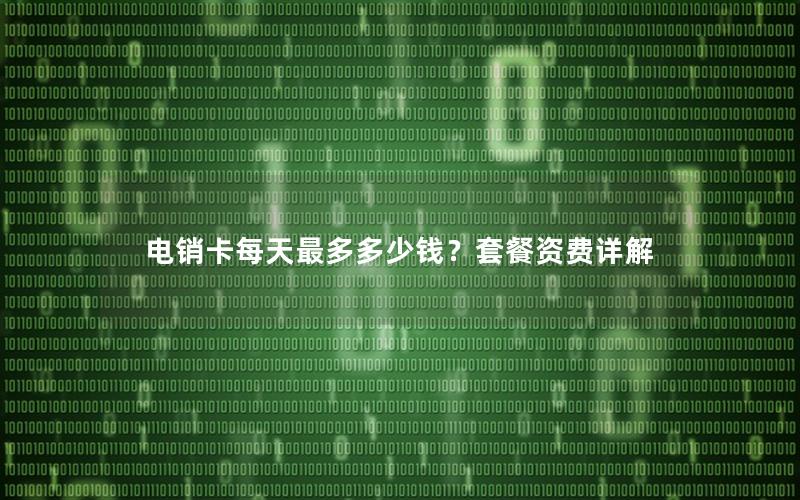 电销卡每天最多多少钱？套餐资费详解