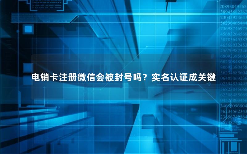 电销卡注册微信会被封号吗？实名认证成关键