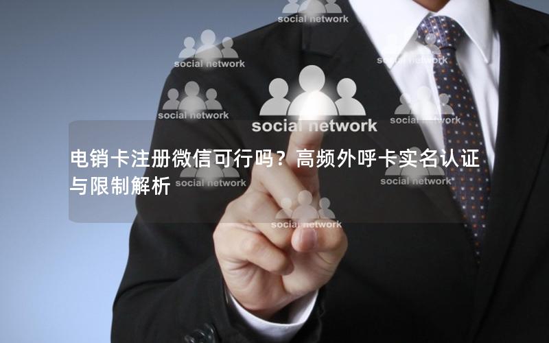 电销卡注册微信可行吗？高频外呼卡实名认证与限制解析