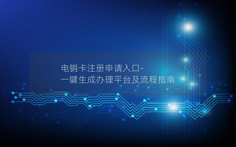 电销卡注册申请入口-一键生成办理平台及流程指南