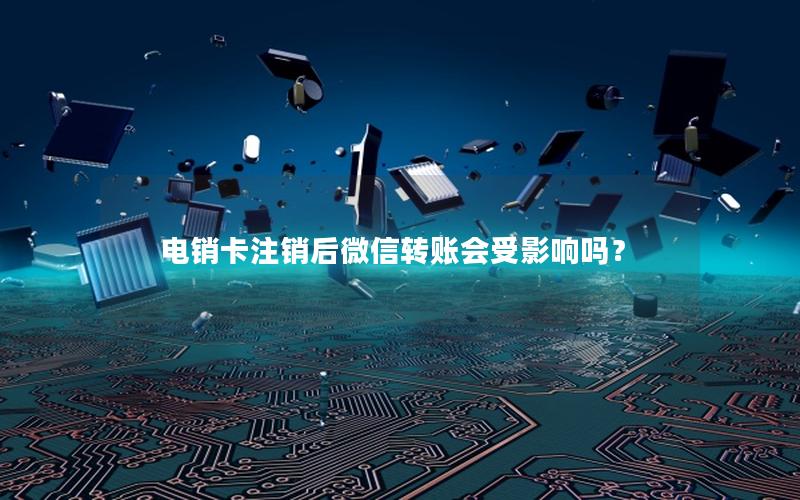 电销卡注销后微信转账会受影响吗？