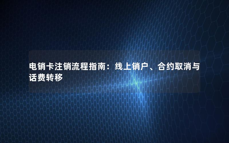 电销卡注销流程指南：线上销户、合约取消与话费转移