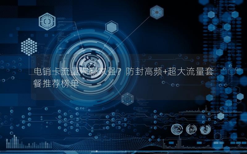 电销卡流量卡哪家强？防封高频+超大流量套餐推荐榜单