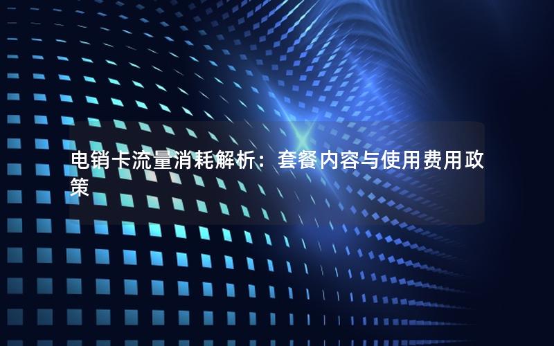 电销卡流量消耗解析：套餐内容与使用费用政策