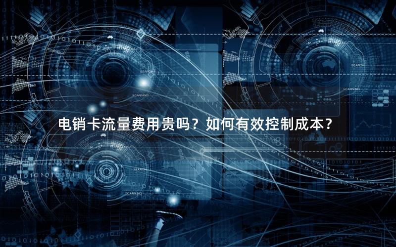 电销卡流量费用贵吗？如何有效控制成本？