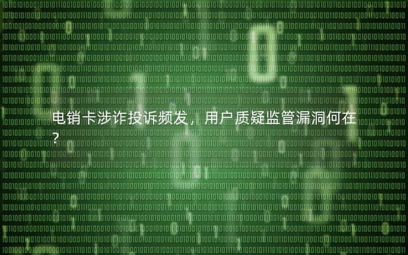 电销卡涉诈投诉频发，用户质疑监管漏洞何在？