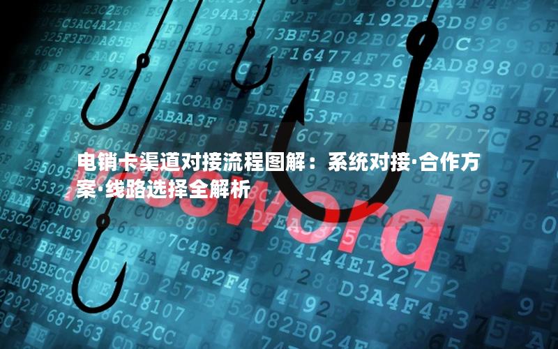 电销卡渠道对接流程图解：系统对接·合作方案·线路选择全解析