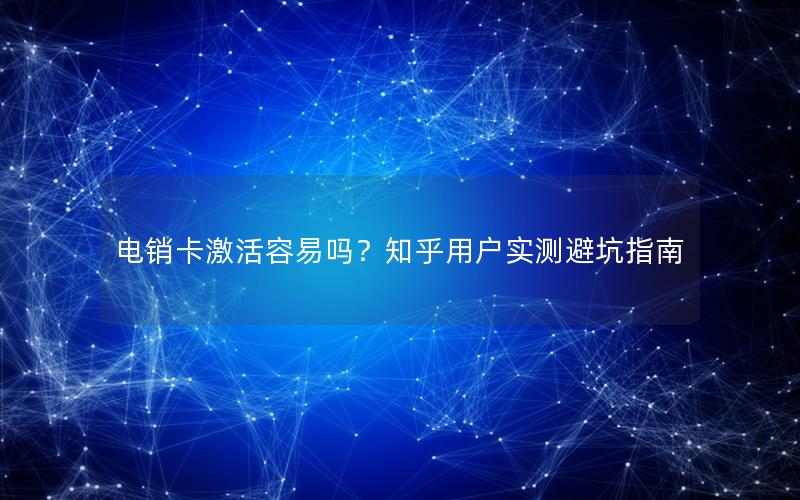 电销卡激活容易吗？知乎用户实测避坑指南