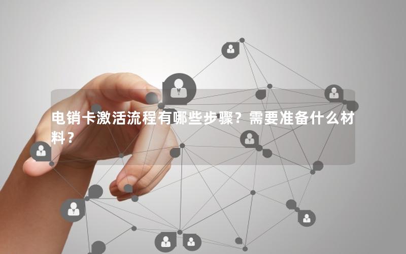 电销卡激活流程有哪些步骤？需要准备什么材料？