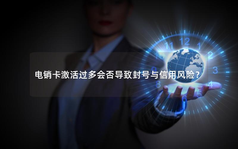 电销卡激活过多会否导致封号与信用风险？
