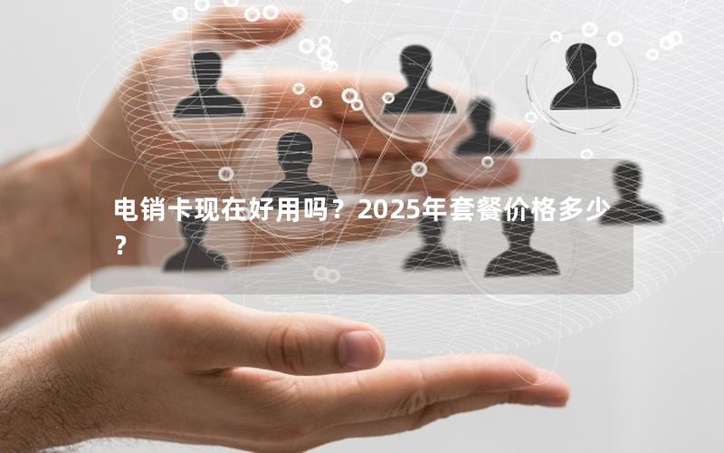 电销卡现在好用吗？2025年套餐价格多少？