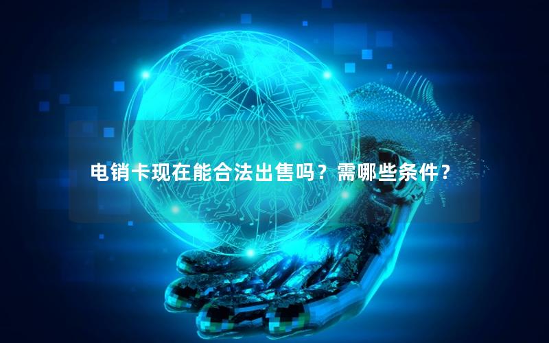 电销卡现在能合法出售吗？需哪些条件？