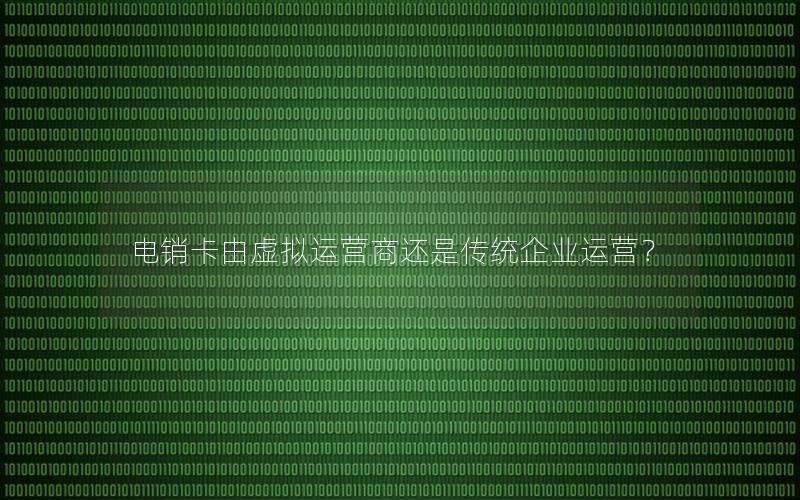 电销卡由虚拟运营商还是传统企业运营？