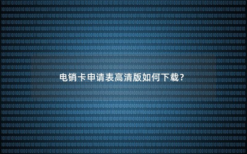 电销卡申请表高清版如何下载？