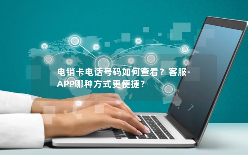 电销卡电话号码如何查看？客服-APP哪种方式更便捷？