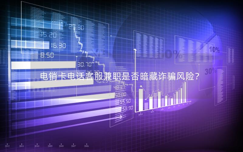 电销卡电话客服兼职是否暗藏诈骗风险？