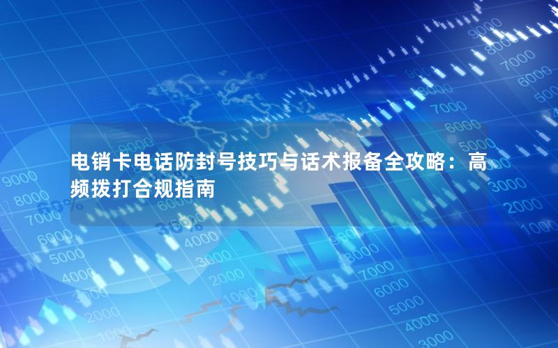电销卡电话防封号技巧与话术报备全攻略：高频拨打合规指南