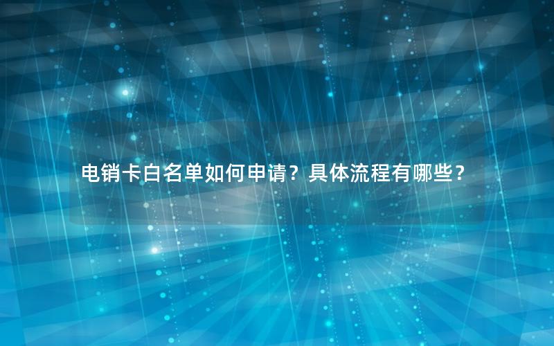 电销卡白名单如何申请？具体流程有哪些？