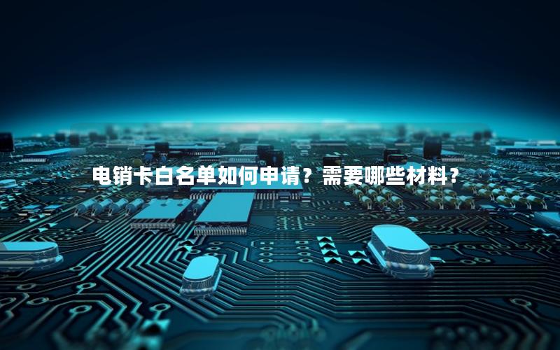 电销卡白名单如何申请？需要哪些材料？