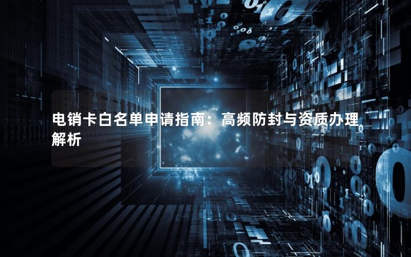电销卡白名单申请指南：高频防封与资质办理解析