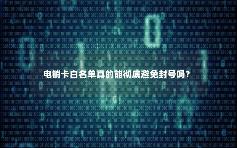 电销卡白名单真的能彻底避免封号吗？