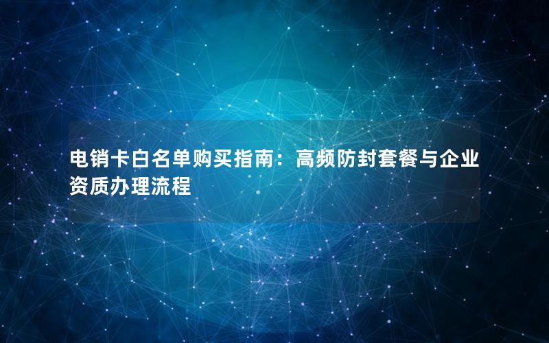电销卡白名单购买指南：高频防封套餐与企业资质办理流程