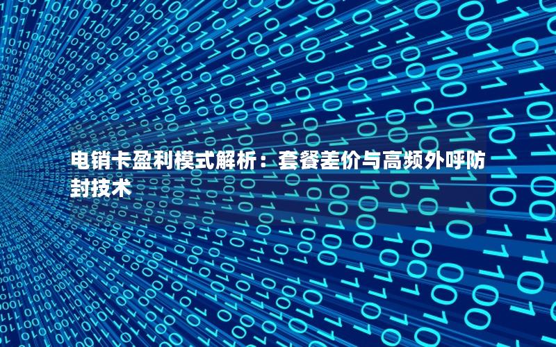 电销卡盈利模式解析：套餐差价与高频外呼防封技术