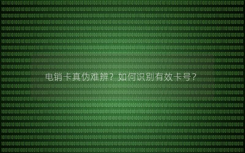 电销卡真伪难辨？如何识别有效卡号？