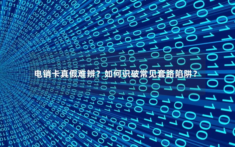 电销卡真假难辨？如何识破常见套路陷阱？