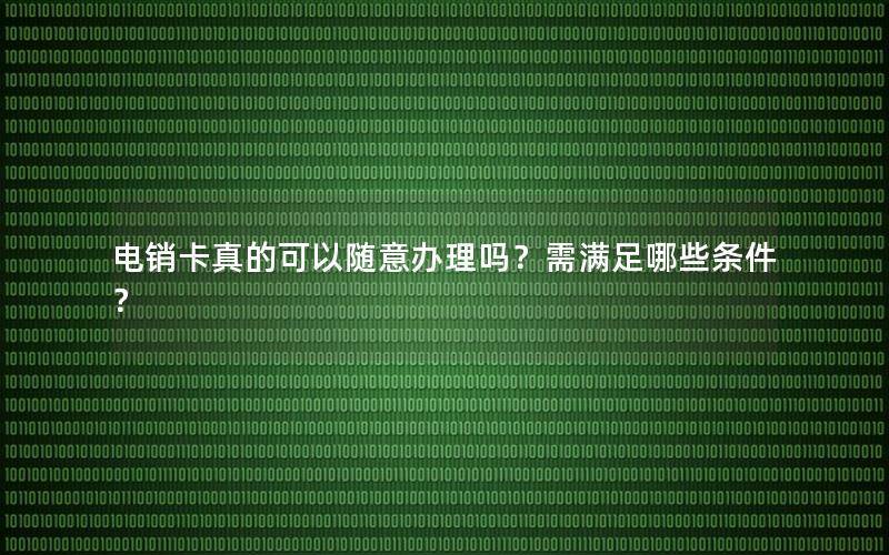 电销卡真的可以随意办理吗？需满足哪些条件？