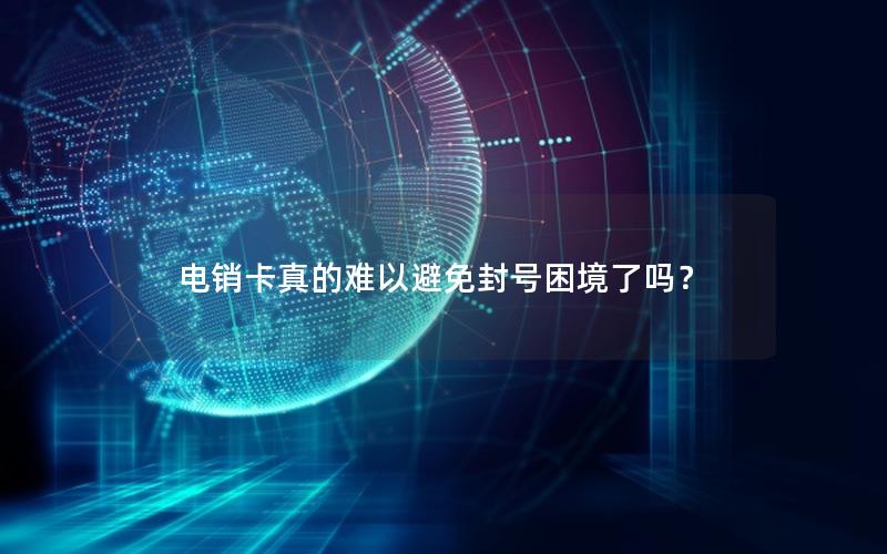 电销卡真的难以避免封号困境了吗？