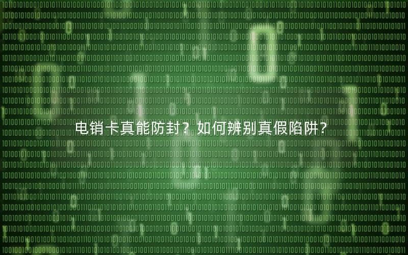 电销卡真能防封？如何辨别真假陷阱？