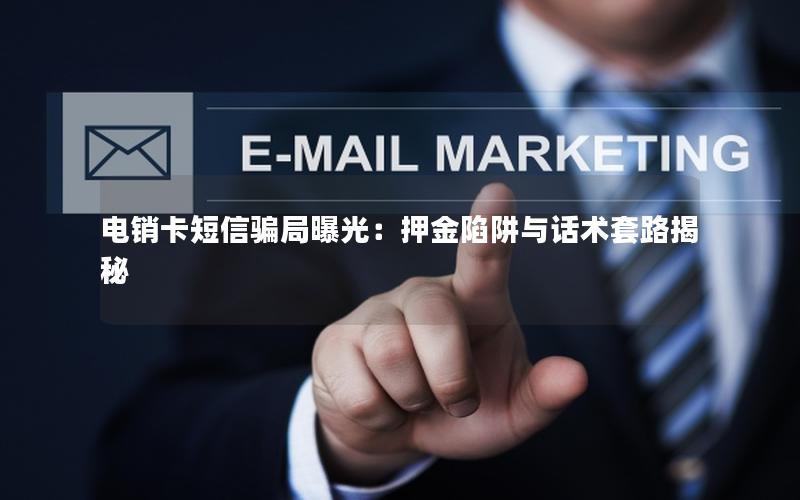 电销卡短信骗局曝光：押金陷阱与话术套路揭秘