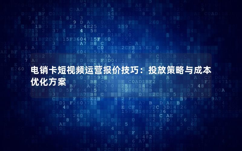 电销卡短视频运营报价技巧：投放策略与成本优化方案