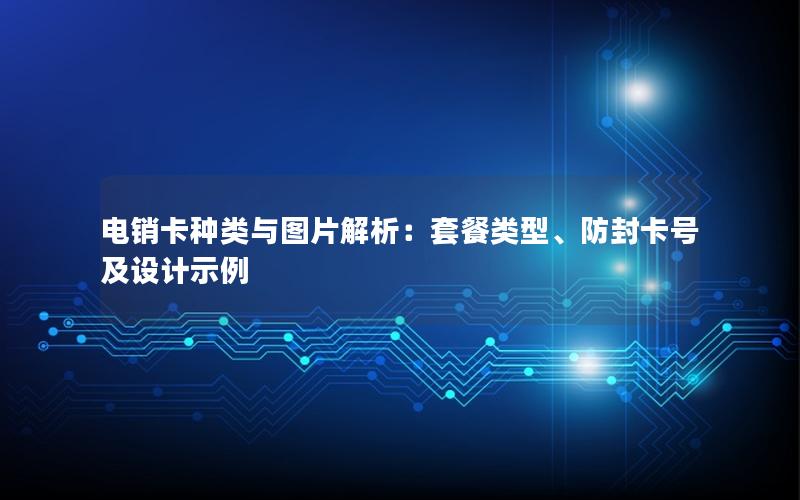 电销卡种类与图片解析：套餐类型、防封卡号及设计示例