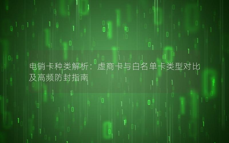 电销卡种类解析：虚商卡与白名单卡类型对比及高频防封指南