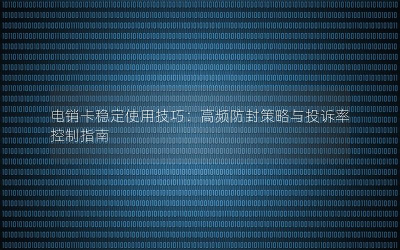 电销卡稳定使用技巧：高频防封策略与投诉率控制指南