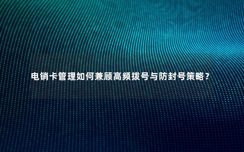 电销卡管理如何兼顾高频拨号与防封号策略？